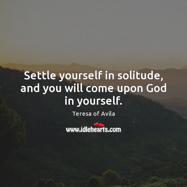 Settle yourself in solitude, and you will come upon God in yourself. Teresa of Avila Picture Quote