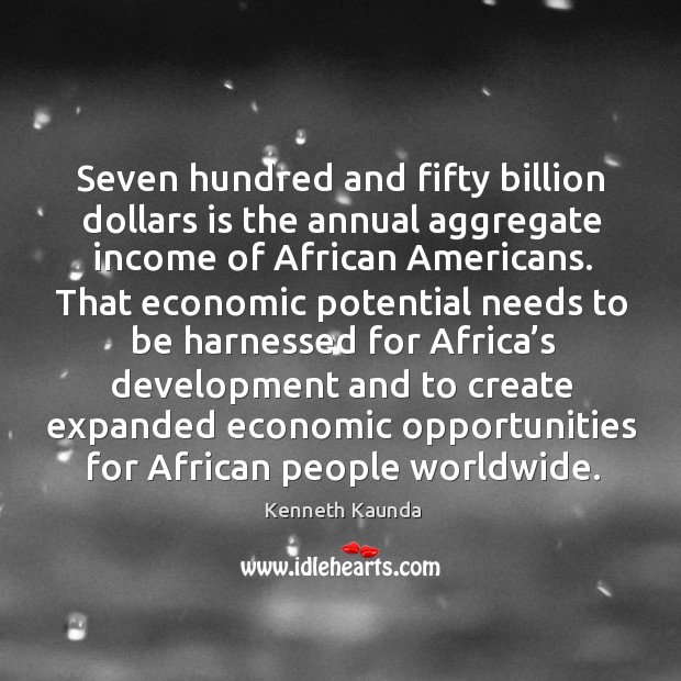 Seven hundred and fifty billion dollars is the annual aggregate income of african americans. Income Quotes Image