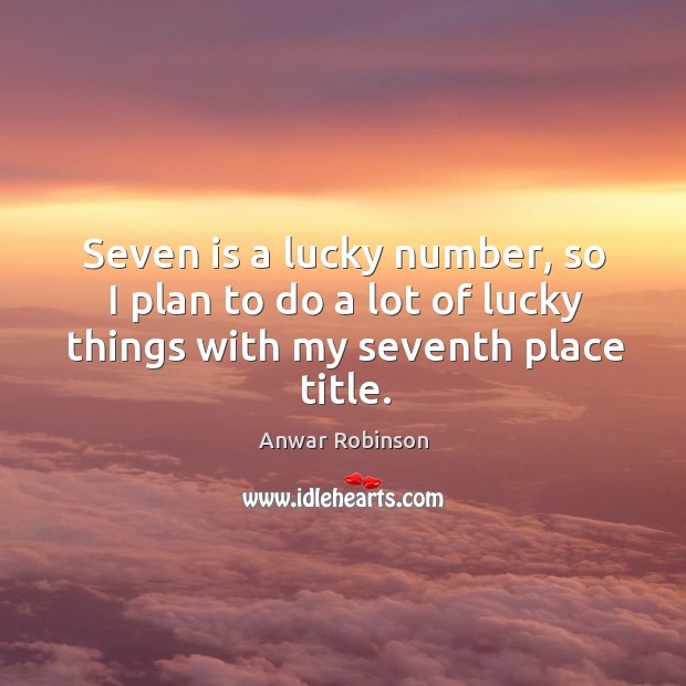 Seven is a lucky number, so I plan to do a lot of lucky things with my seventh place title. Anwar Robinson Picture Quote