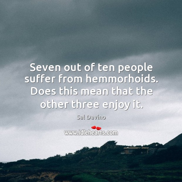 Seven out of ten people suffer from hemmorhoids. Does this mean that the other three enjoy it. Sal Davino Picture Quote