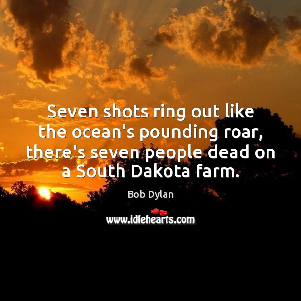 Seven shots ring out like the ocean’s pounding roar, there’s seven people Bob Dylan Picture Quote