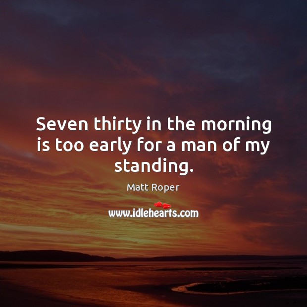 Seven thirty in the morning is too early for a man of my standing. Image