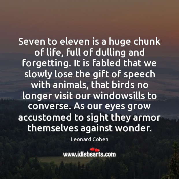 Seven to eleven is a huge chunk of life, full of dulling 
