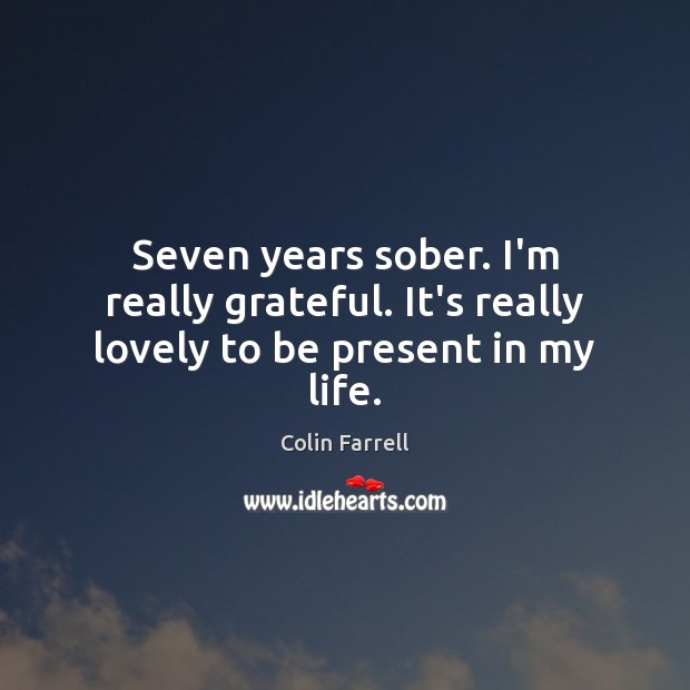 Seven years sober. I’m really grateful. It’s really lovely to be present in my life. Colin Farrell Picture Quote