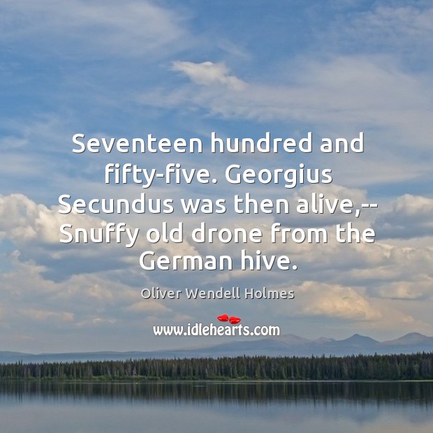 Seventeen hundred and fifty-five. Georgius Secundus was then alive,– Snuffy old Oliver Wendell Holmes Picture Quote