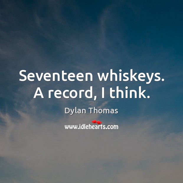 Seventeen whiskeys. A record, I think. Dylan Thomas Picture Quote