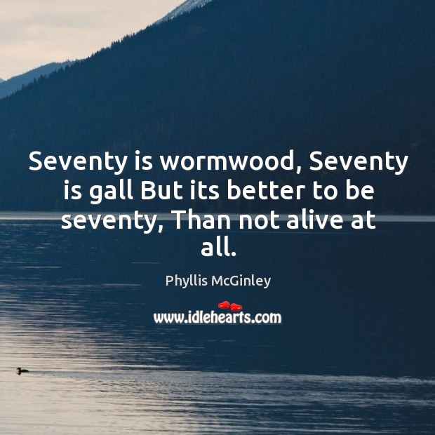 Seventy is wormwood, seventy is gall but its better to be seventy, than not alive at all. Phyllis McGinley Picture Quote
