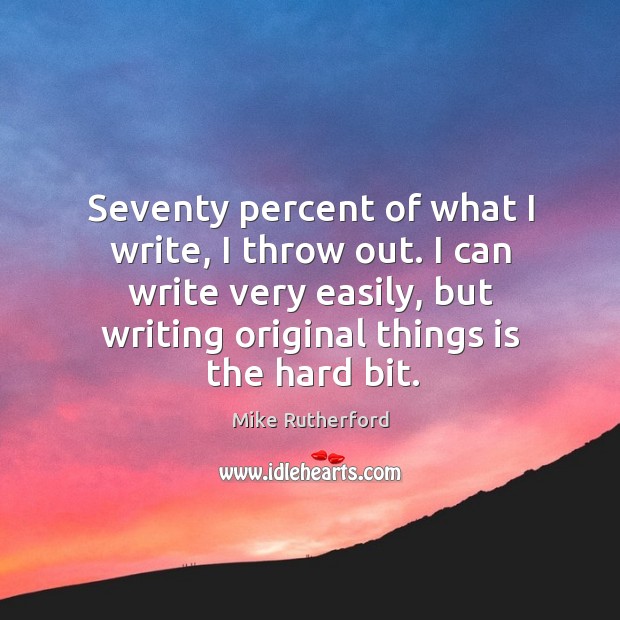 Seventy percent of what I write, I throw out. I can write very easily, but writing original things is the hard bit. Mike Rutherford Picture Quote