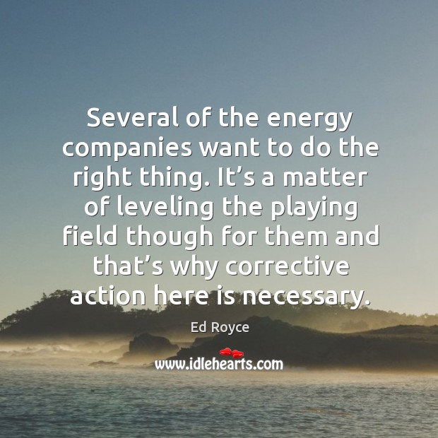 Several of the energy companies want to do the right thing. It’s a matter of leveling the playing Ed Royce Picture Quote
