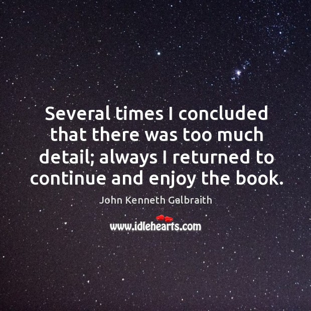 Several times I concluded that there was too much detail; always I returned to continue and enjoy the book. John Kenneth Galbraith Picture Quote