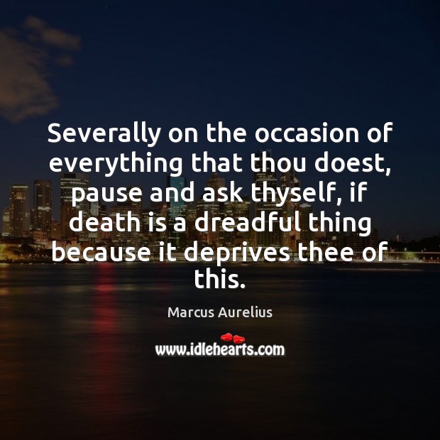 Severally on the occasion of everything that thou doest, pause and ask Death Quotes Image