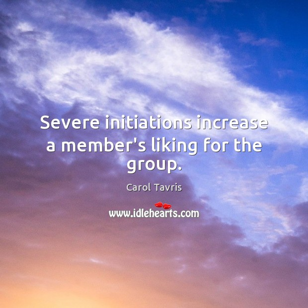 Severe initiations increase a member’s liking for the group. Carol Tavris Picture Quote