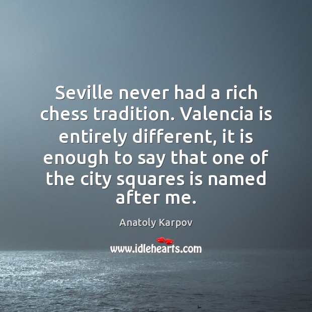 Seville never had a rich chess tradition. Valencia is entirely different, it Anatoly Karpov Picture Quote