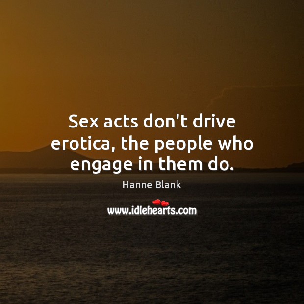 Sex acts don’t drive erotica, the people who engage in them do. Hanne Blank Picture Quote