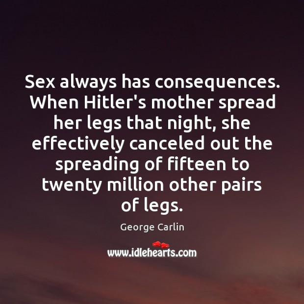 Sex always has consequences. When Hitler’s mother spread her legs that night, George Carlin Picture Quote