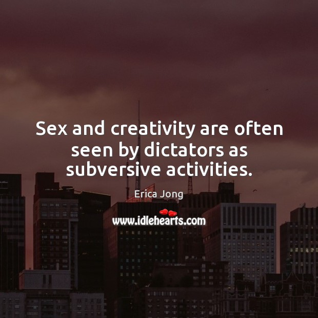 Sex and creativity are often seen by dictators as subversive activities. Erica Jong Picture Quote