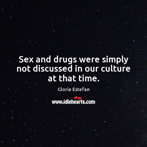 Sex and drugs were simply not discussed in our culture at that time. Gloria Estefan Picture Quote