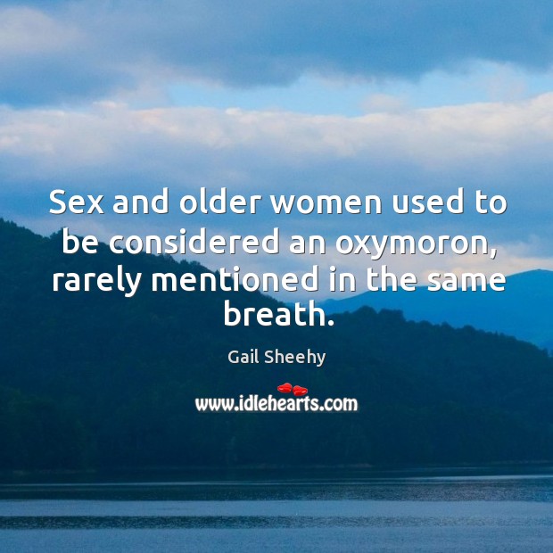 Sex and older women used to be considered an oxymoron, rarely mentioned in the same breath. Gail Sheehy Picture Quote