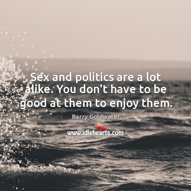 Sex and politics are a lot alike. You don’t have to be good at them to enjoy them. Barry Goldwater Picture Quote
