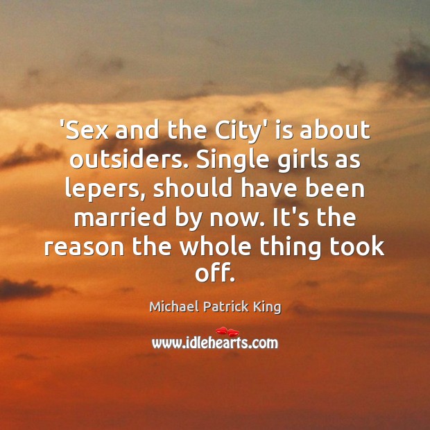 ‘Sex and the City’ is about outsiders. Single girls as lepers, should Michael Patrick King Picture Quote