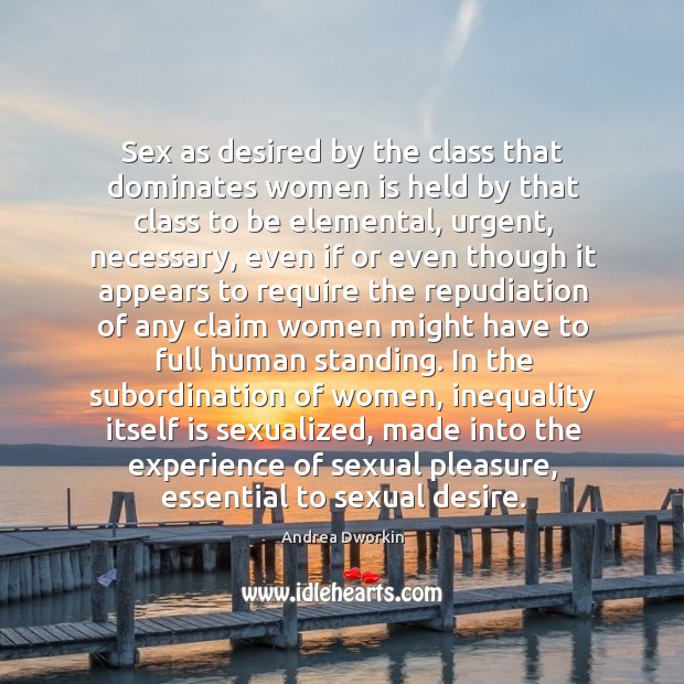 Sex as desired by the class that dominates women is held by Andrea Dworkin Picture Quote