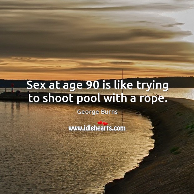 Sex at age 90 is like trying to shoot pool with a rope. George Burns Picture Quote