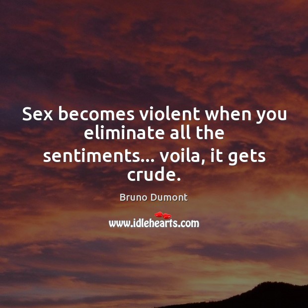 Sex becomes violent when you eliminate all the sentiments… voila, it gets crude. Bruno Dumont Picture Quote