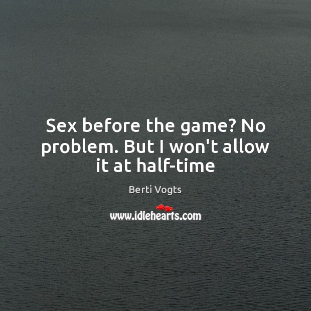 Sex before the game? No problem. But I won’t allow it at half-time Image