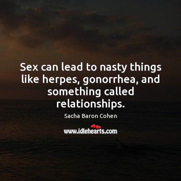 Sex can lead to nasty things like herpes, gonorrhea, and something called relationships. Sacha Baron Cohen Picture Quote