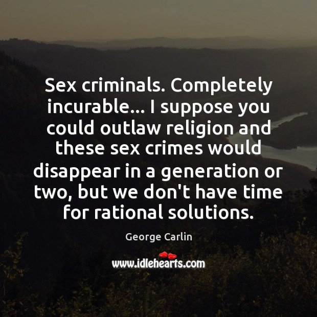 Sex criminals. Completely incurable… I suppose you could outlaw religion and these George Carlin Picture Quote
