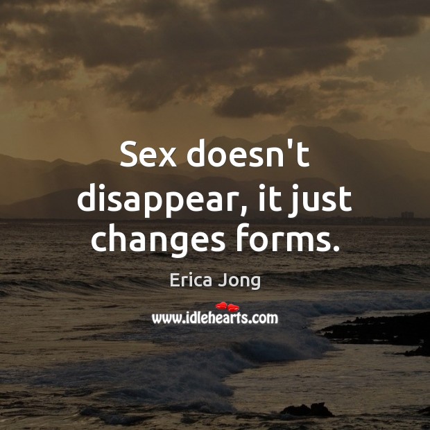 Sex doesn’t disappear, it just changes forms. Erica Jong Picture Quote