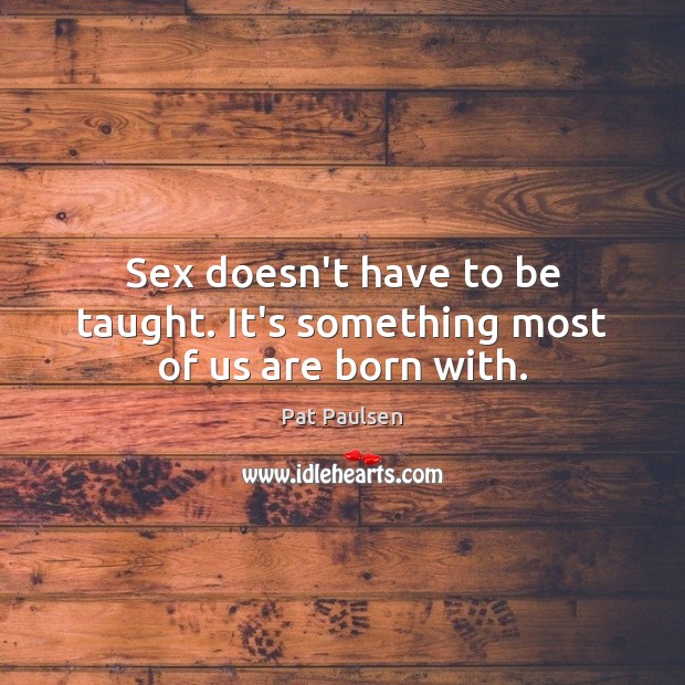 Sex doesn’t have to be taught. It’s something most of us are born with. Pat Paulsen Picture Quote