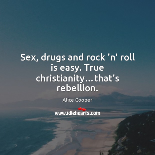 Sex, drugs and rock ‘n’ roll is easy. True christianity…that’s rebellion. Alice Cooper Picture Quote