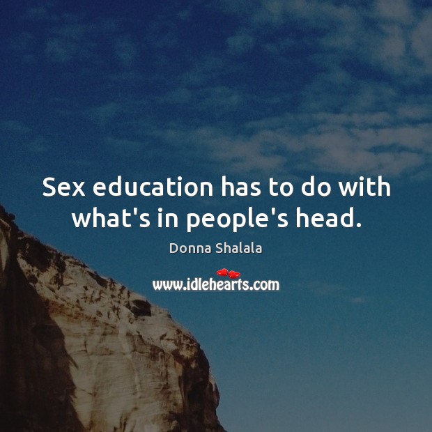 Sex education has to do with what’s in people’s head. Donna Shalala Picture Quote