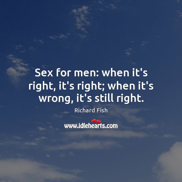 Sex for men: when it’s right, it’s right; when it’s wrong, it’s still right. Richard Fish Picture Quote