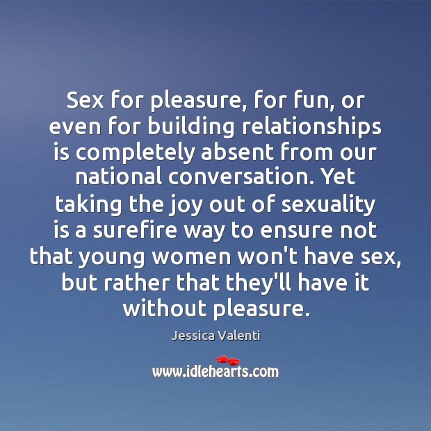 Sex for pleasure, for fun, or even for building relationships is completely Jessica Valenti Picture Quote