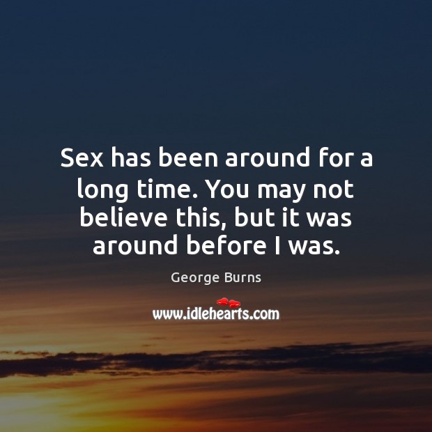 Sex has been around for a long time. You may not believe George Burns Picture Quote