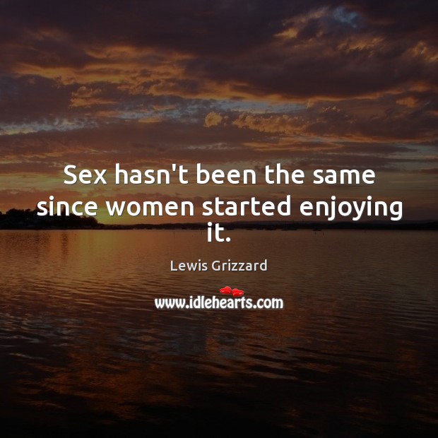 Sex hasn’t been the same since women started enjoying it. Lewis Grizzard Picture Quote