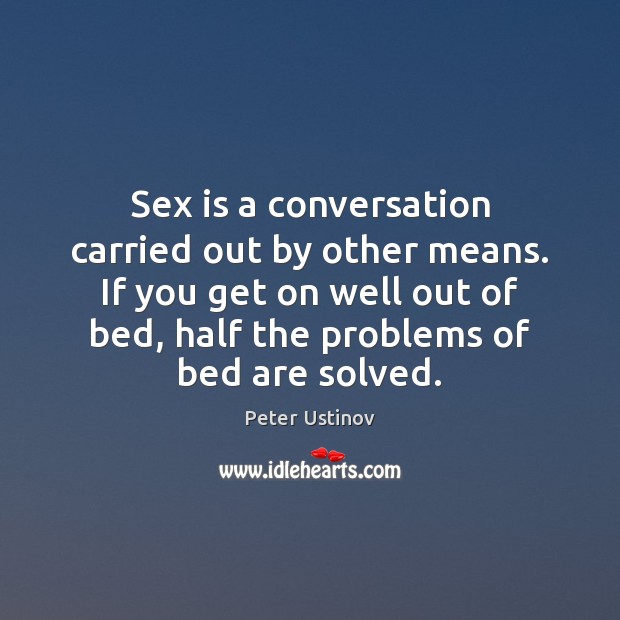 Sex is a conversation carried out by other means. If you get Peter Ustinov Picture Quote