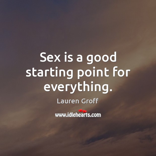 Sex is a good starting point for everything. Lauren Groff Picture Quote