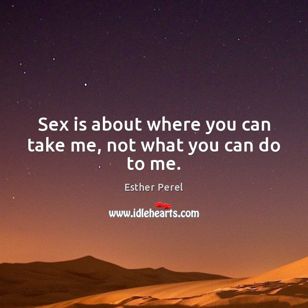 Sex is about where you can take me, not what you can do to me. Image