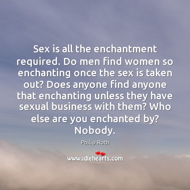 Sex is all the enchantment required. Do men find women so enchanting Philip Roth Picture Quote