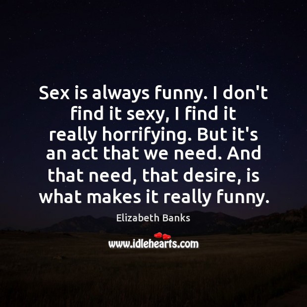 Sex is always funny. I don’t find it sexy, I find it Image