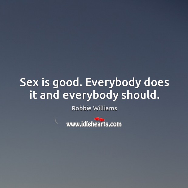 Sex is good. Everybody does it and everybody should. Robbie Williams Picture Quote