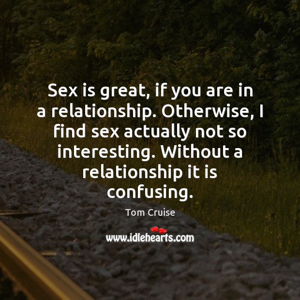 Sex is great, if you are in a relationship. Otherwise, I find Tom Cruise Picture Quote
