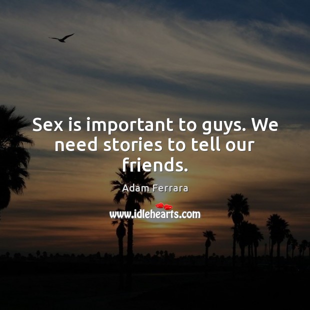 Sex is important to guys. We need stories to tell our friends. Adam Ferrara Picture Quote