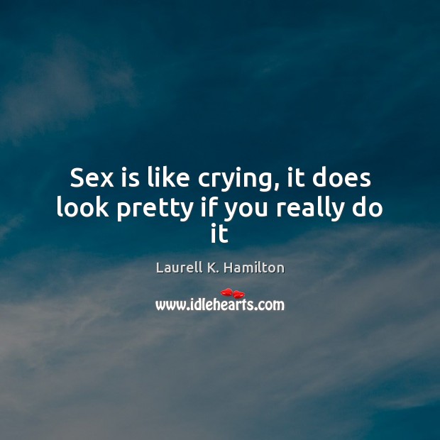 Sex is like crying, it does look pretty if you really do it Laurell K. Hamilton Picture Quote