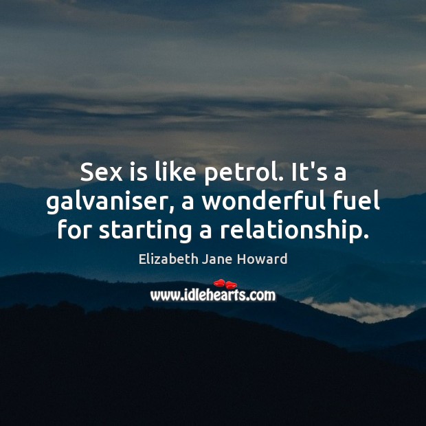 Sex is like petrol. It’s a galvaniser, a wonderful fuel for starting a relationship. Elizabeth Jane Howard Picture Quote