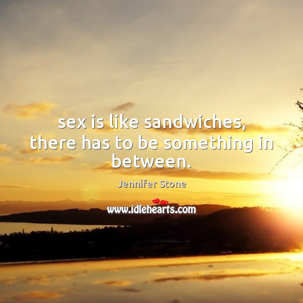 Sex is like sandwiches, there has to be something in between. Jennifer Stone Picture Quote