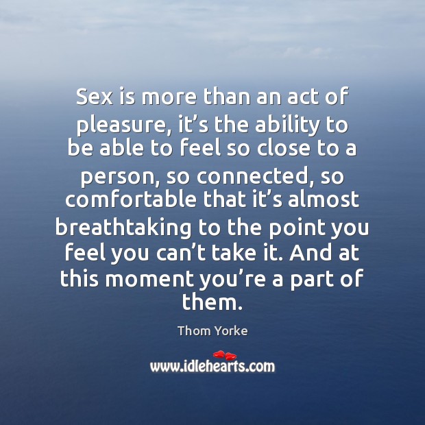 Sex is more than an act of pleasure, it’s the ability Thom Yorke Picture Quote